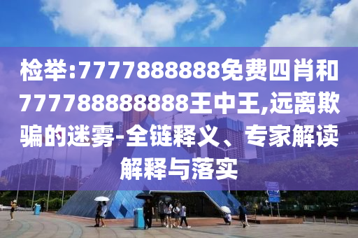 檢舉:7777888888免費四肖和777788888888王中王,遠離欺騙的迷霧-全鏈釋義、專家解讀解釋與落實